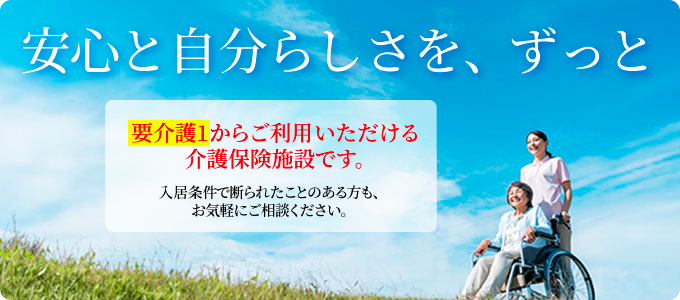 安心と自分らしさを、ずっと。要介護1からご利用いただける介護保険施設です。入居条件で断られたことのある方も、お気軽にご相談ください。