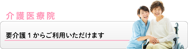 介護医療院　要介護1からご利用いただけます